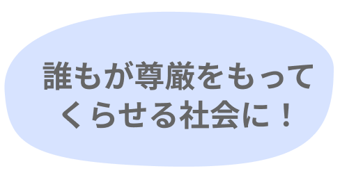 誰もが尊厳をもってくらせる社会に！