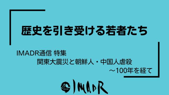 水色の背景に黒い文字でテキストが記載されています。 以下、テキスト情報。 歴史を引き受ける若者たち IMADR通信 特集 関東大震災と朝鮮人・中国人虐殺 〜100年を経て