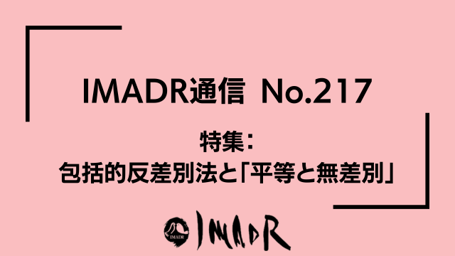 IMADR通信 No.217 発行のお知らせのサムネイル ピンク色の背景に黒い文字 IMADR通信 No.217 特集： 包括的反差別法と「平等と無差別」 画像下部中央にIMADRのロゴが記載してある